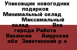 Упаковщик новогодних подарков › Минимальный оклад ­ 38 000 › Максимальный оклад ­ 50 000 - Все города Работа » Вакансии   . Амурская обл.,Завитинский р-н